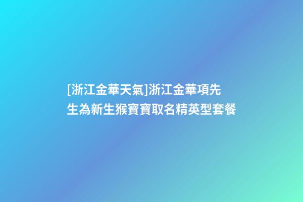 [浙江金華天氣]浙江金華項先生為新生猴寶寶取名精英型套餐-第1張-公司起名-玄機派